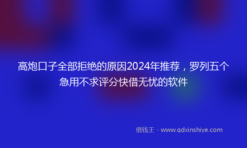 高炮口子全部拒绝的原因2024年推荐，罗列五个急用不求评分快借无忧的软件