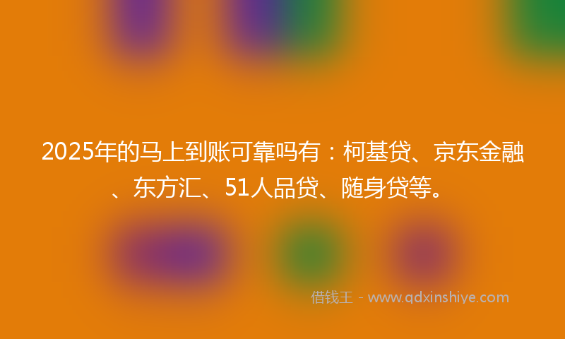 2025年的马上到账可靠吗有：柯基贷、京东金融、东方汇、51人品贷、随身贷等。