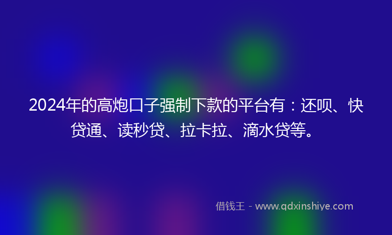 2024年的高炮口子强制下款的平台有：还呗、快贷通、读秒贷、拉卡拉、滴水贷等。
