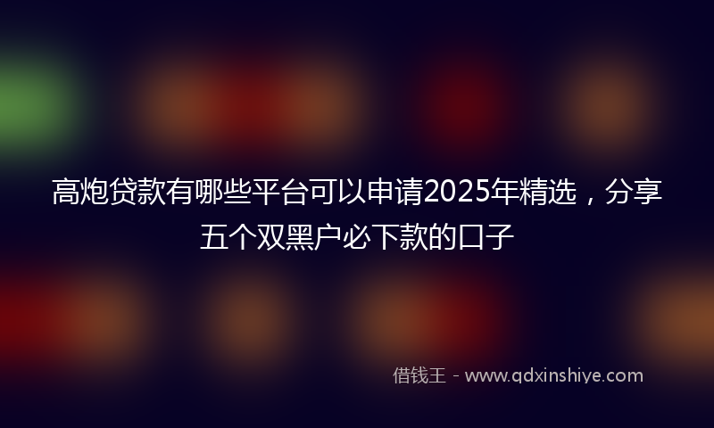 高炮贷款有哪些平台可以申请2025年精选，分享五个双黑户必下款的口子