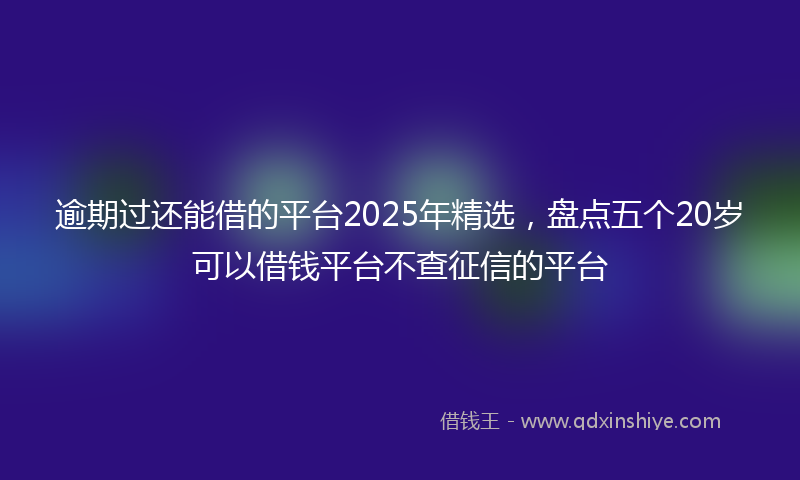 逾期过还能借的平台2025年精选，盘点五个20岁可以借钱平台不查征信的平台