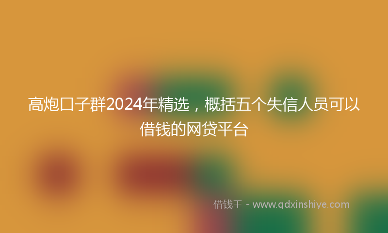 高炮口子群2024年精选，概括五个失信人员可以借钱的网贷平台