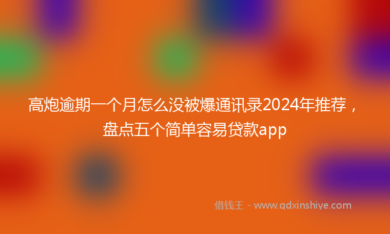 高炮逾期一个月怎么没被爆通讯录2024年推荐，盘点五个简单容易贷款app