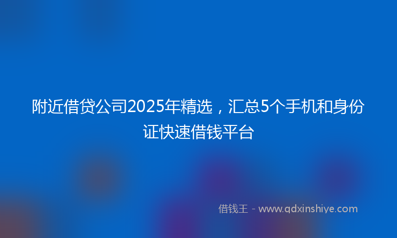 附近借贷公司2025年精选，汇总5个手机和身份证快速借钱平台