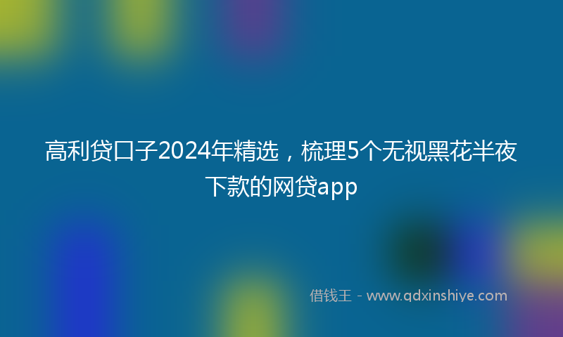 高利贷口子2024年精选，梳理5个无视黑花半夜下款的网贷app