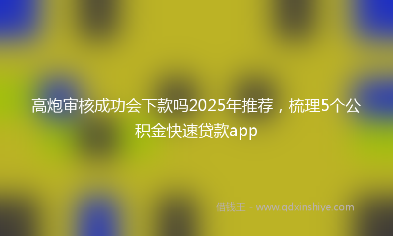 高炮审核成功会下款吗2025年推荐，梳理5个公积金快速贷款app