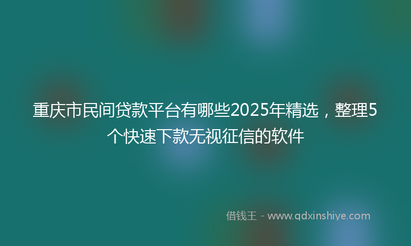 重庆市民间贷款平台有哪些2025年精选，整理5个快速下款无视征信的软件
