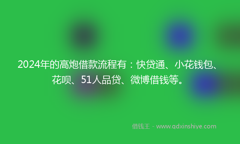2024年的高炮借款流程有：快贷通、小花钱包、花呗、51人品贷、微博借钱等。