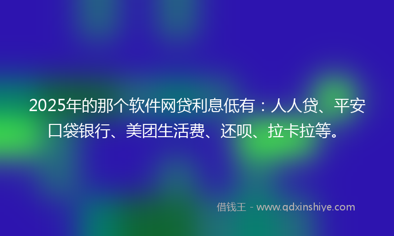 2025年的那个软件网贷利息低有：人人贷、平安口袋银行、美团生活费、还呗、拉卡拉等。