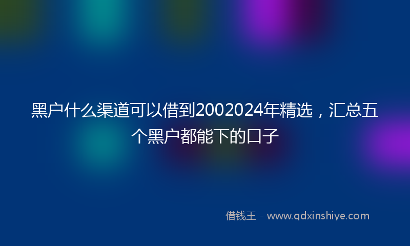 黑户什么渠道可以借到2002024年精选，汇总五个黑户都能下的口子