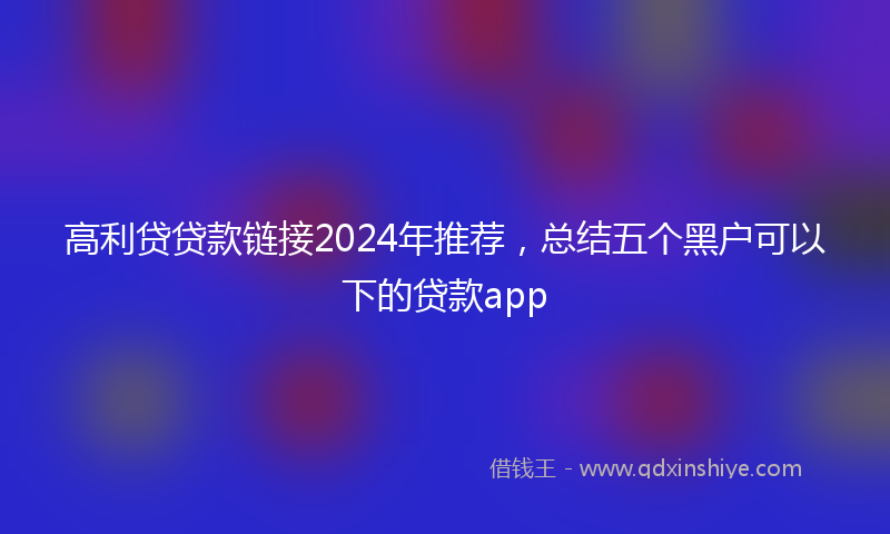 高利贷贷款链接2024年推荐，总结五个黑户可以下的贷款app