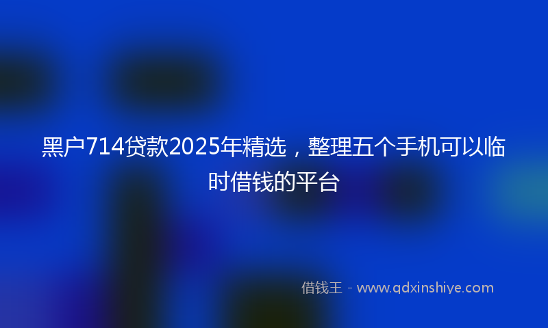 黑户714贷款2025年精选，整理五个手机可以临时借钱的平台