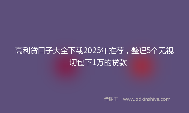 高利贷口子大全下载2025年推荐，整理5个无视一切包下1万的贷款