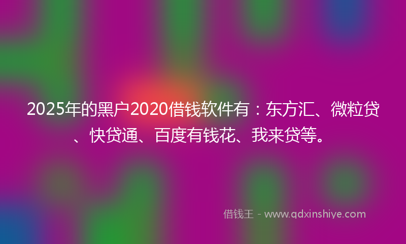 2025年的黑户2020借钱软件有：东方汇、微粒贷、快贷通、百度有钱花、我来贷等。