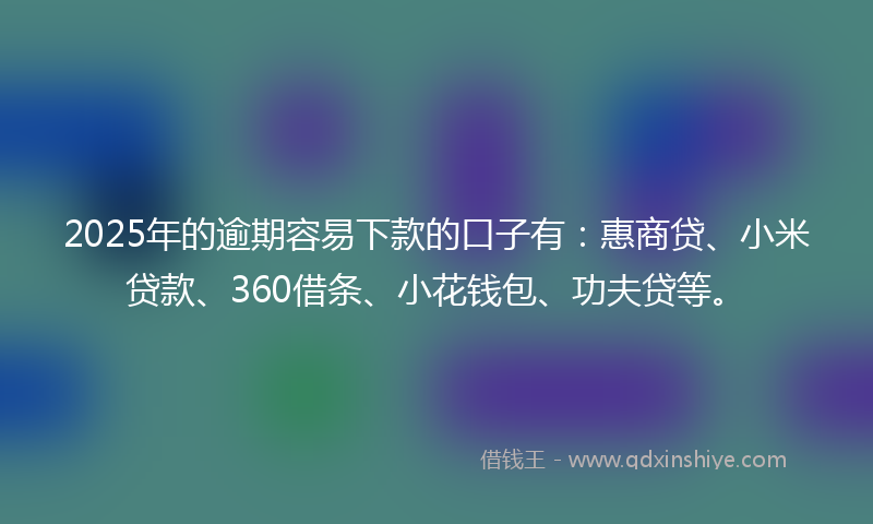 2025年的逾期容易下款的口子有：惠商贷、小米贷款、360借条、小花钱包、功夫贷等。