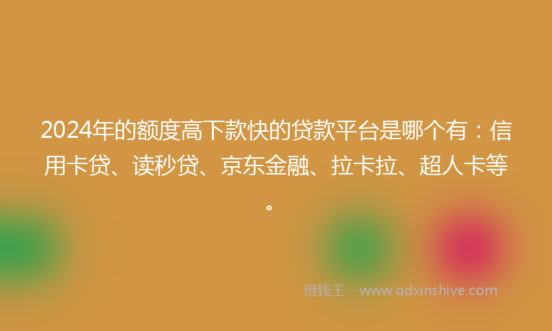 2024年的额度高下款快的贷款平台是哪个有：信用卡贷、读秒贷、京东金融、拉卡拉、超人卡等。