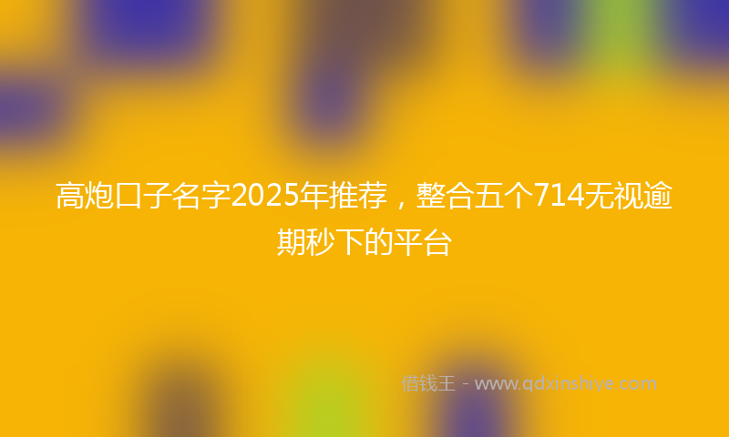 高炮口子名字2025年推荐，整合五个714无视逾期秒下的平台