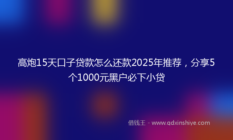 高炮15天口子贷款怎么还款2025年推荐，分享5个1000元黑户必下小贷