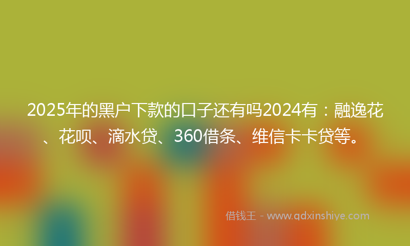 2025年的黑户下款的口子还有吗2024有：融逸花、花呗、滴水贷、360借条、维信卡卡贷等。