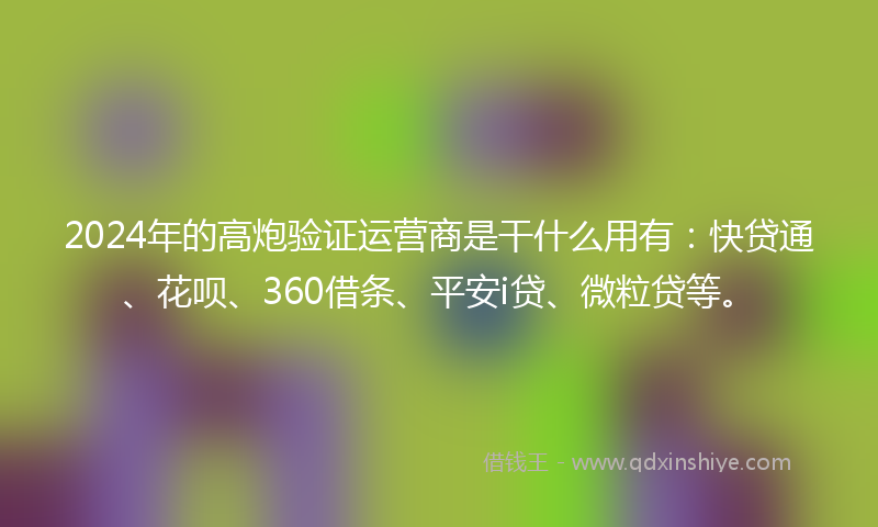 2024年的高炮验证运营商是干什么用有：快贷通、花呗、360借条、平安i贷、微粒贷等。