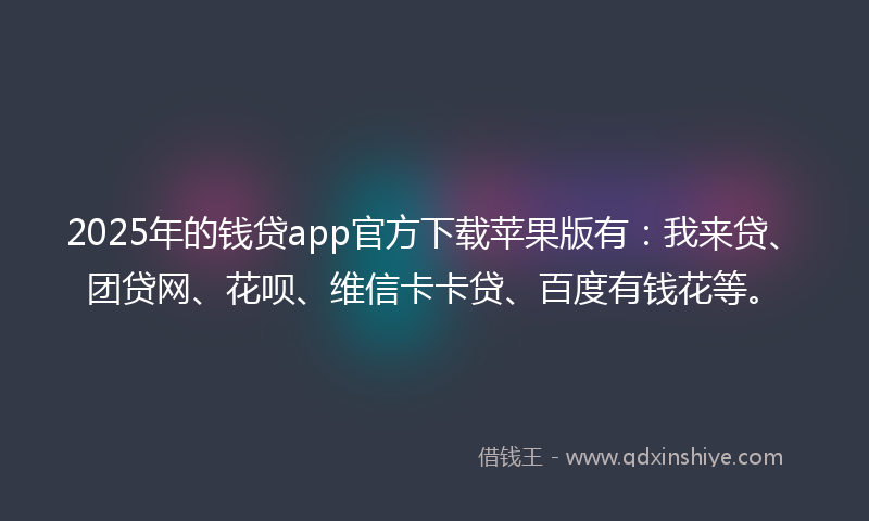 2025年的钱贷app官方下载苹果版有：我来贷、团贷网、花呗、维信卡卡贷、百度有钱花等。