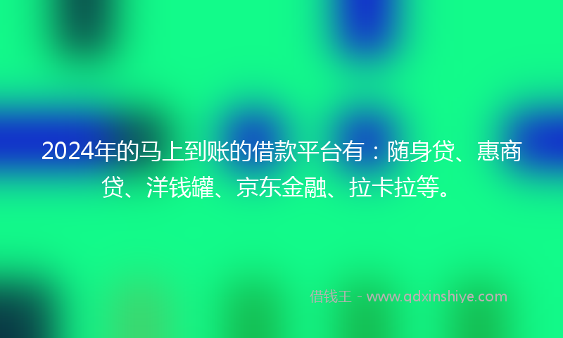 2024年的马上到账的借款平台有：随身贷、惠商贷、洋钱罐、京东金融、拉卡拉等。