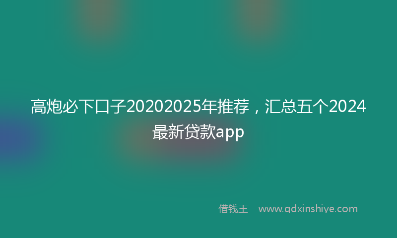 高炮必下口子20202025年推荐，汇总五个2024最新贷款app