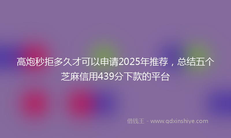 高炮秒拒多久才可以申请2025年推荐，总结五个芝麻信用439分下款的平台