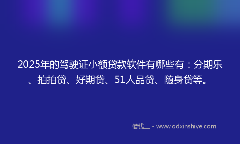 2025年的驾驶证小额贷款软件有哪些有：分期乐、拍拍贷、好期贷、51人品贷、随身贷等。