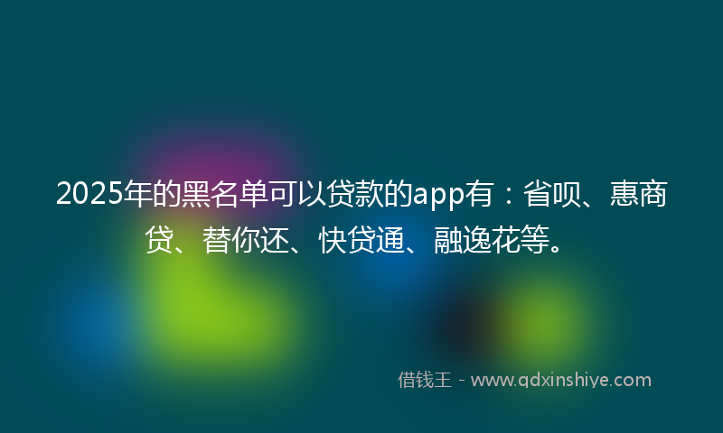 2025年的黑名单可以贷款的app有：省呗、惠商贷、替你还、快贷通、融逸花等。