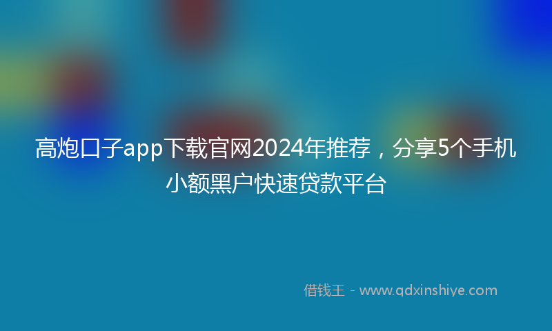 高炮口子app下载官网2024年推荐，分享5个手机小额黑户快速贷款平台