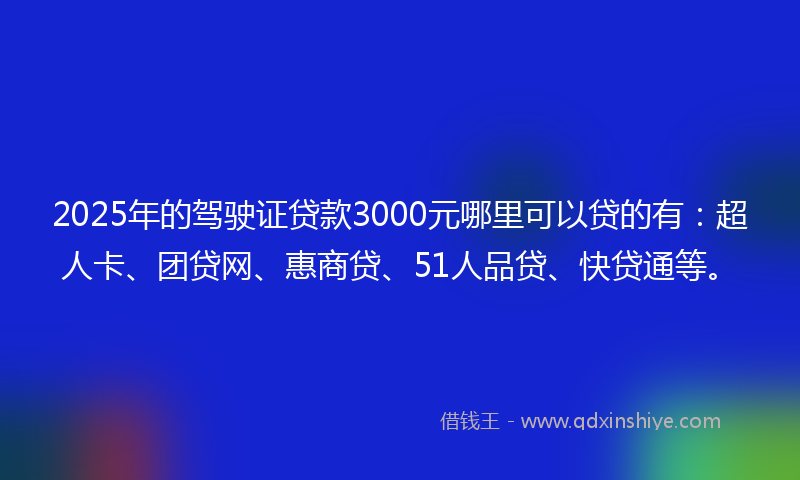 2025年的驾驶证贷款3000元哪里可以贷的有：超人卡、团贷网、惠商贷、51人品贷、快贷通等。