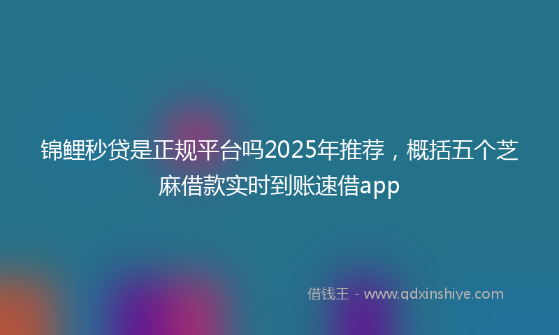 锦鲤秒贷是正规平台吗2025年推荐，概括五个芝麻借款实时到账速借app