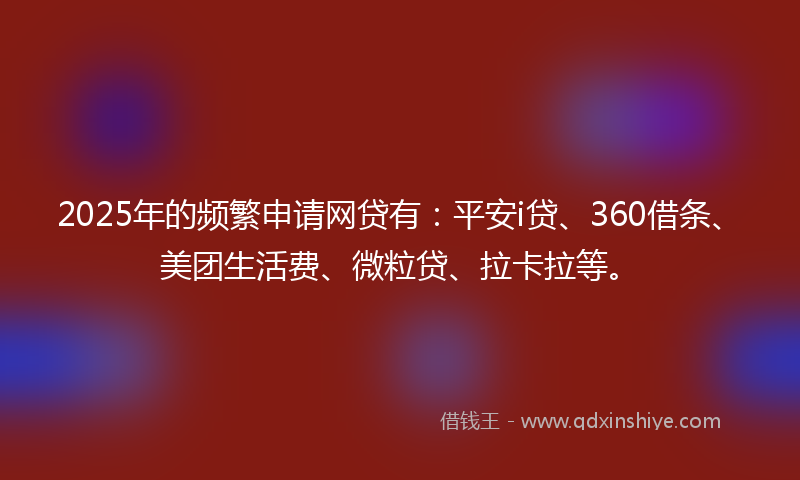 2025年的频繁申请网贷有：平安i贷、360借条、美团生活费、微粒贷、拉卡拉等。