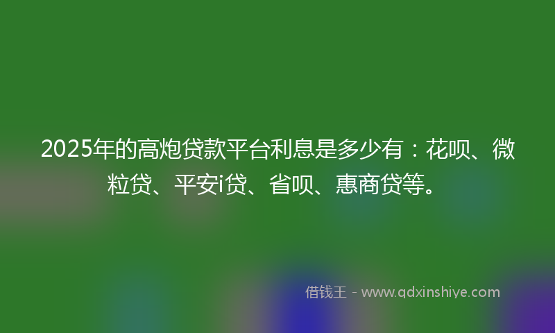 2025年的高炮贷款平台利息是多少有：花呗、微粒贷、平安i贷、省呗、惠商贷等。