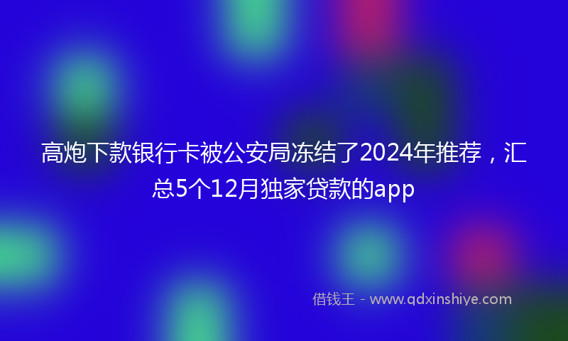 高炮下款银行卡被公安局冻结了2024年推荐，汇总5个12月独家贷款的app
