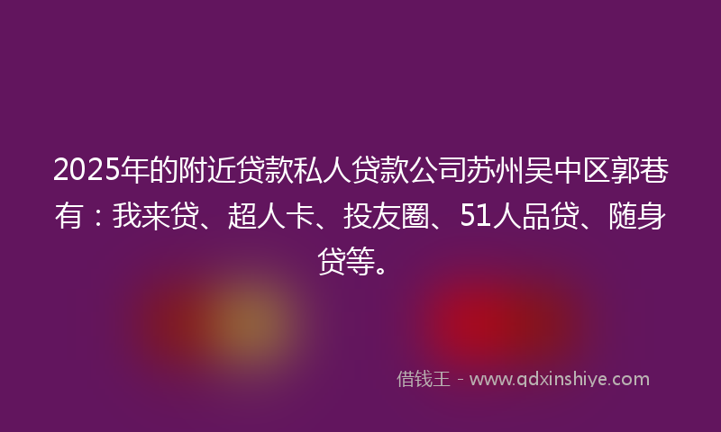 2025年的附近贷款私人贷款公司苏州吴中区郭巷有：我来贷、超人卡、投友圈、51人品贷、随身贷等。