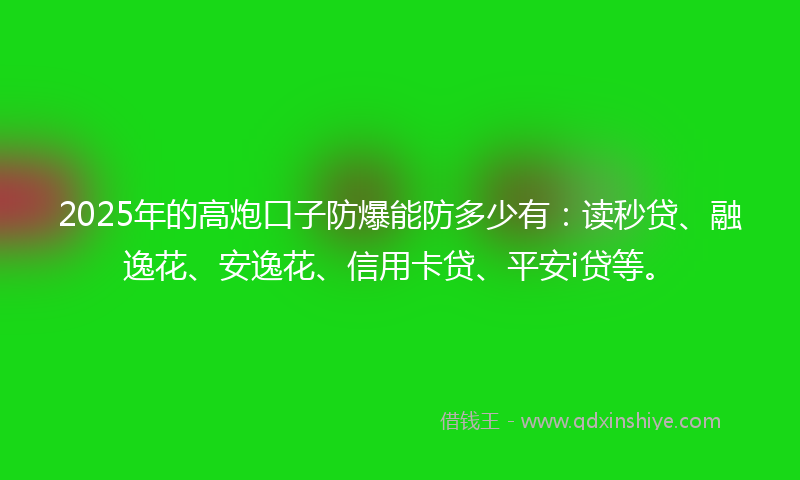 2025年的高炮口子防爆能防多少有：读秒贷、融逸花、安逸花、信用卡贷、平安i贷等。