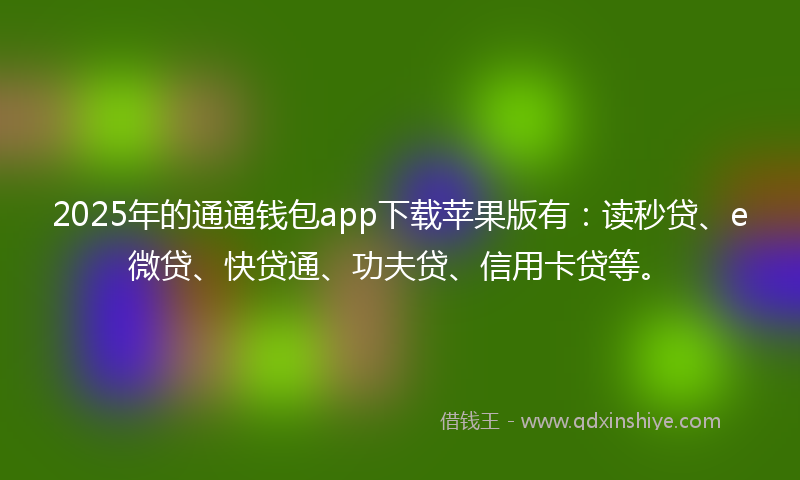 2025年的通通钱包app下载苹果版有：读秒贷、e微贷、快贷通、功夫贷、信用卡贷等。