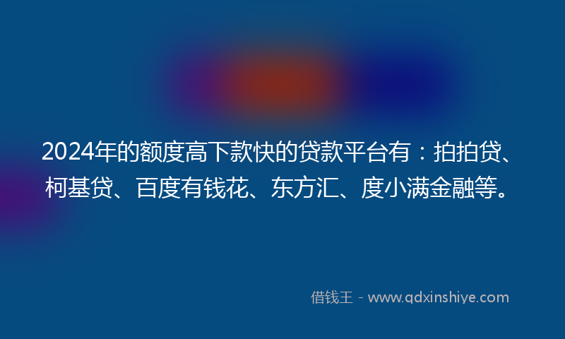 2024年的额度高下款快的贷款平台有：拍拍贷、柯基贷、百度有钱花、东方汇、度小满金融等。