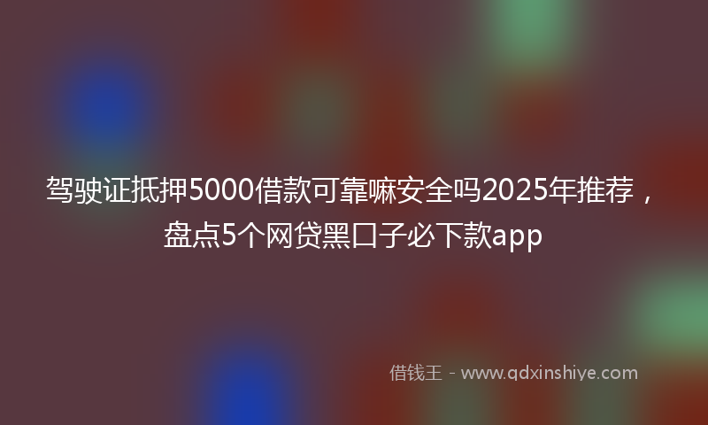 驾驶证抵押5000借款可靠嘛安全吗2025年推荐，盘点5个网贷黑口子必下款app