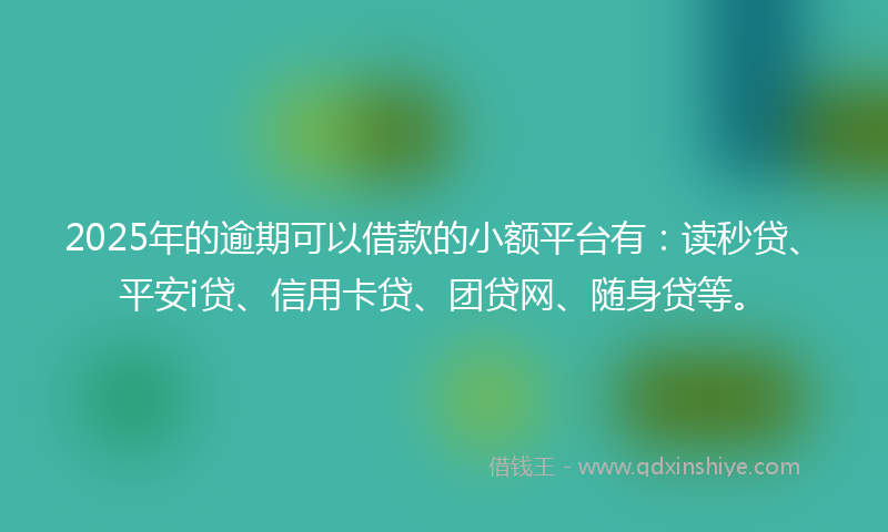 2025年的逾期可以借款的小额平台有：读秒贷、平安i贷、信用卡贷、团贷网、随身贷等。