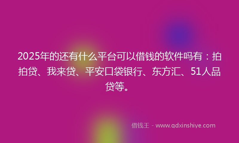 2025年的还有什么平台可以借钱的软件吗有：拍拍贷、我来贷、平安口袋银行、东方汇、51人品贷等。