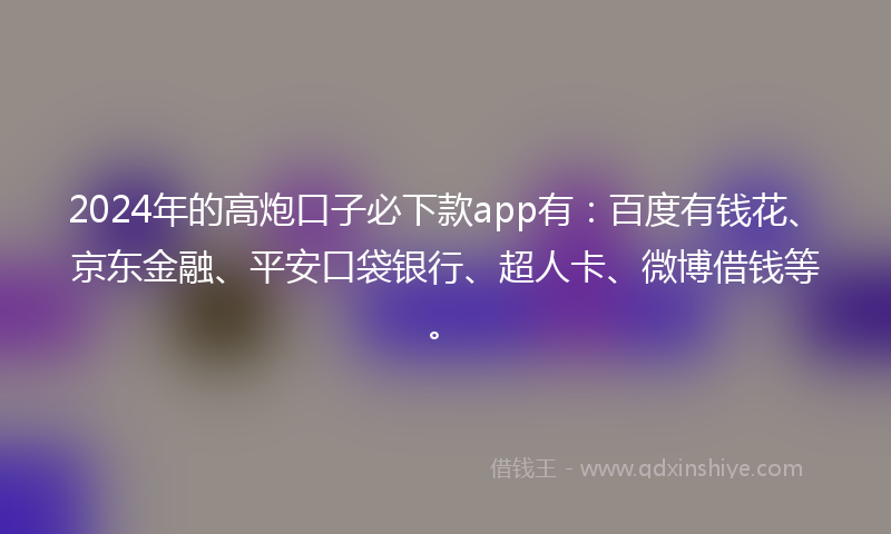 2024年的高炮口子必下款app有：百度有钱花、京东金融、平安口袋银行、超人卡、微博借钱等。