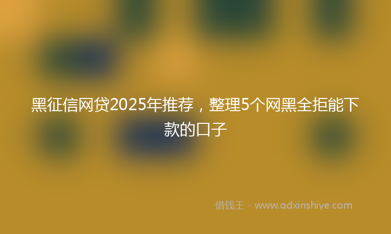 黑征信网贷2025年推荐，整理5个网黑全拒能下款的口子