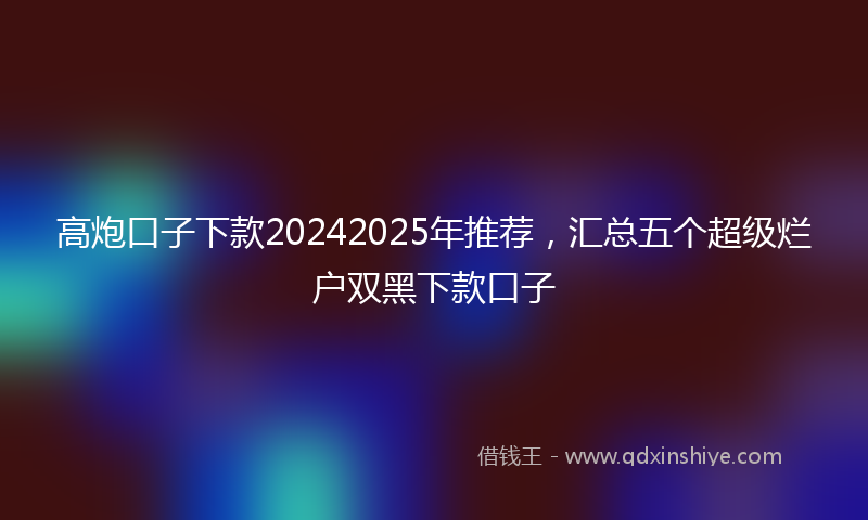 高炮口子下款20242025年推荐，汇总五个超级烂户双黑下款口子