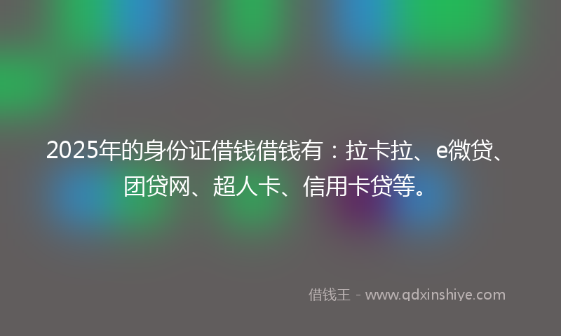 2025年的身份证借钱借钱有：拉卡拉、e微贷、团贷网、超人卡、信用卡贷等。