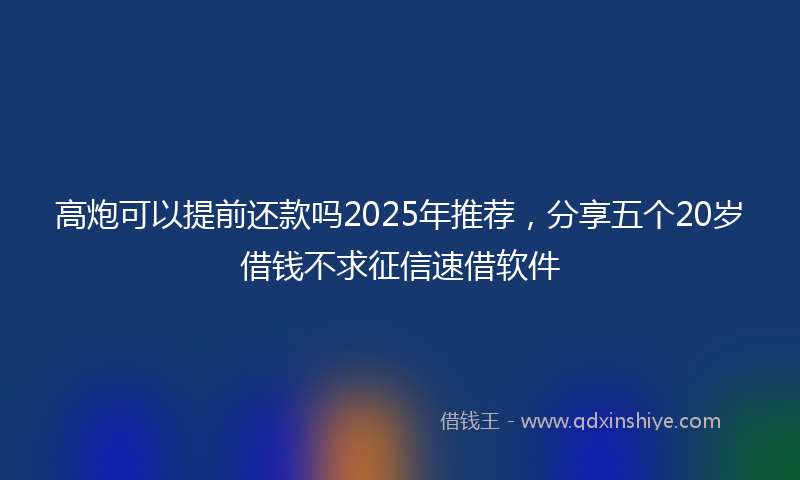 高炮可以提前还款吗2025年推荐，分享五个20岁借钱不求征信速借软件