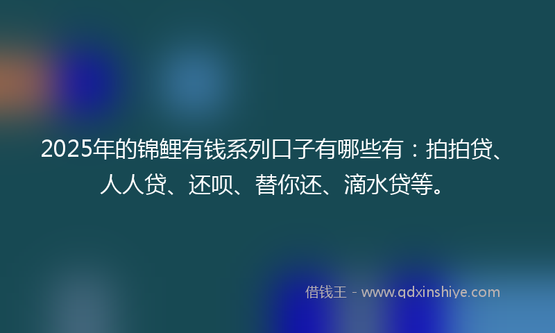 2025年的锦鲤有钱系列口子有哪些有：拍拍贷、人人贷、还呗、替你还、滴水贷等。