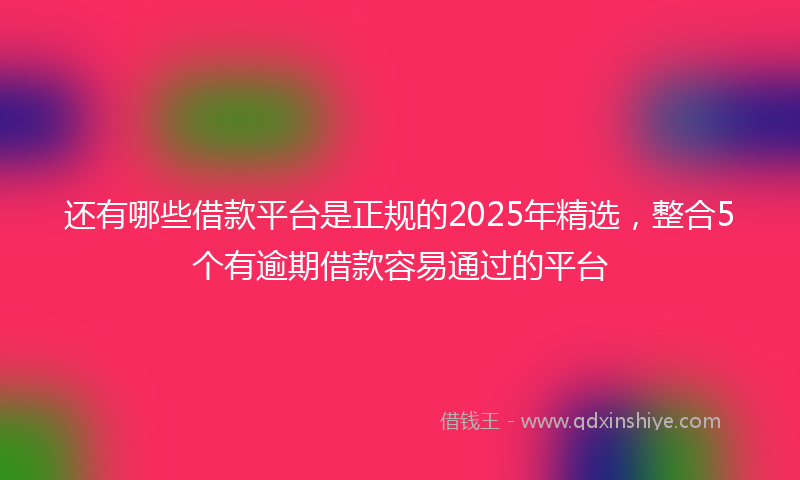 还有哪些借款平台是正规的2025年精选，整合5个有逾期借款容易通过的平台